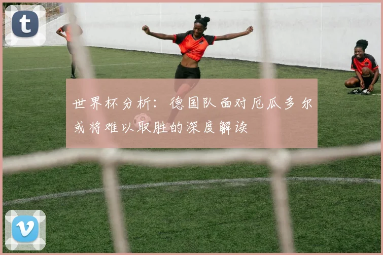 世界杯分析：德国队面对厄瓜多尔或将难以取胜的深度解读