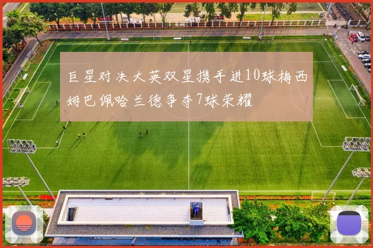 巨星对决大英双星携手进10球梅西姆巴佩哈兰德争夺7球荣耀