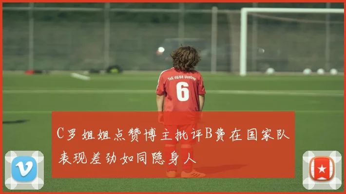 C罗姐姐点赞博主批评B费在国家队表现差劲如同隐身人