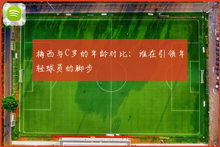 梅西与C罗的年龄对比：谁在引领年轻球员的脚步