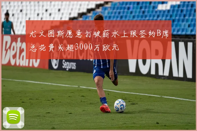 尤文图斯愿意打破薪水上限签约B席总花费或超3000万欧元