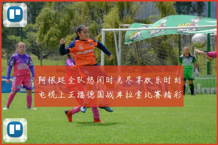 阿根廷全队悠闲时光尽享欢乐时刻电视上正播德国战库拉索比赛精彩瞬间