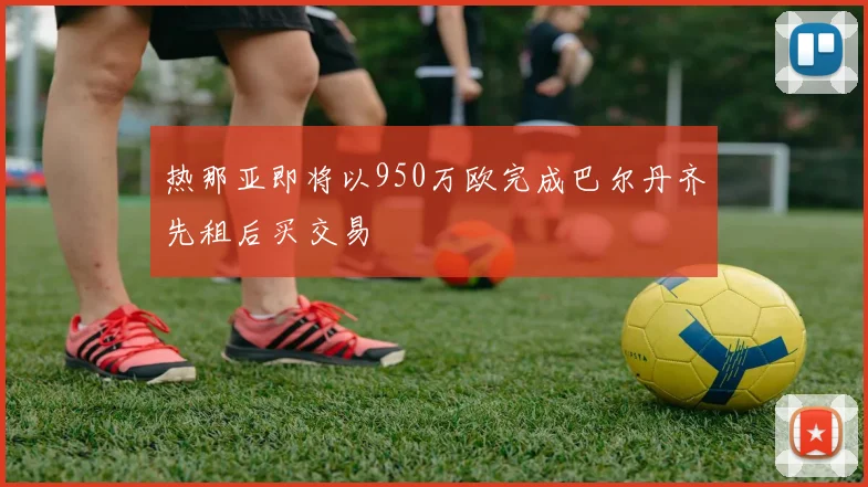 热那亚即将以950万欧完成巴尔丹齐先租后买交易