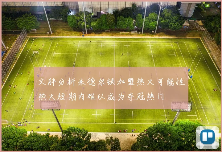 文胖分析米德尔顿加盟热火可能性热火短期内难以成为夺冠热门