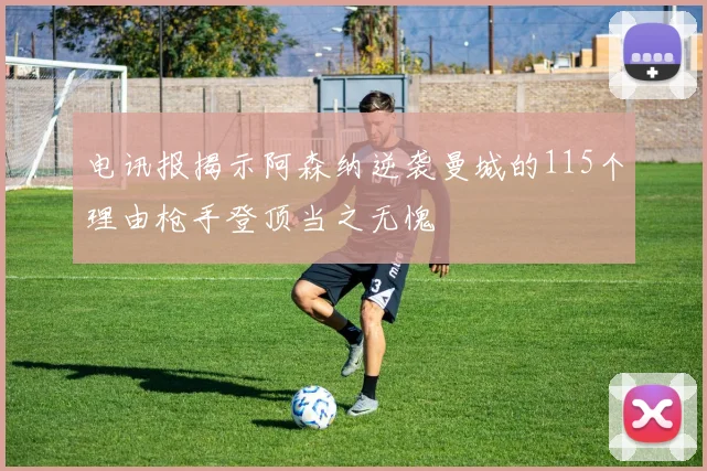 电讯报揭示阿森纳逆袭曼城的115个理由枪手登顶当之无愧