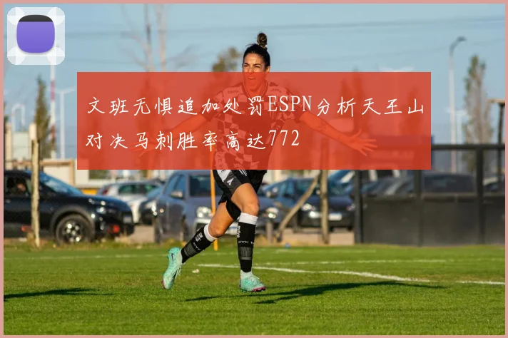 文班无惧追加处罚ESPN分析天王山对决马刺胜率高达772