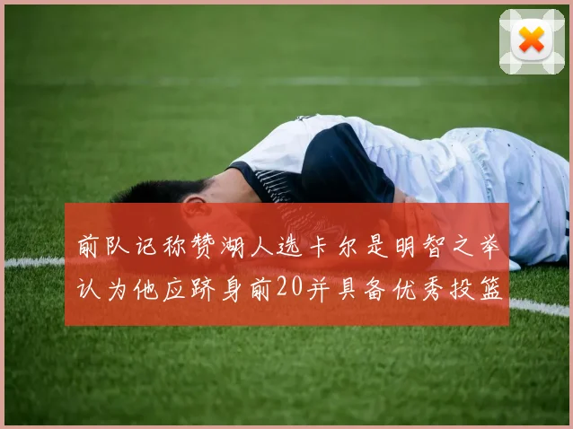 前队记称赞湖人选卡尔是明智之举认为他应跻身前20并具备优秀投篮和防守能力
