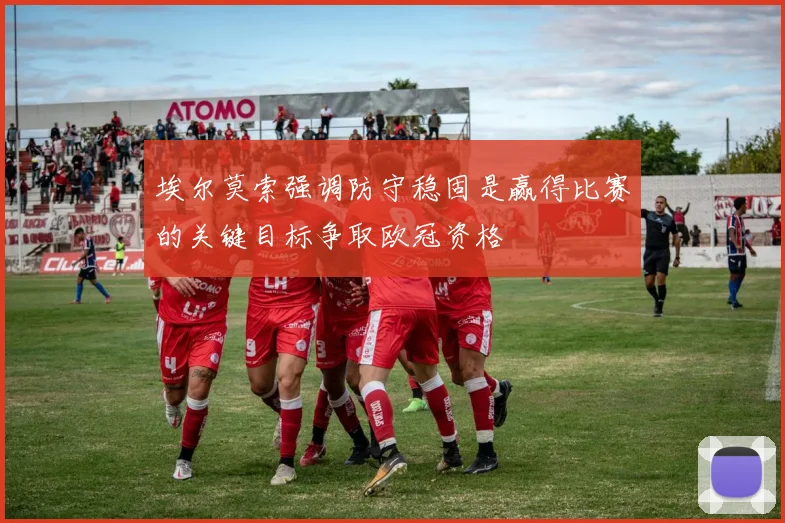 埃尔莫索强调防守稳固是赢得比赛的关键目标争取欧冠资格