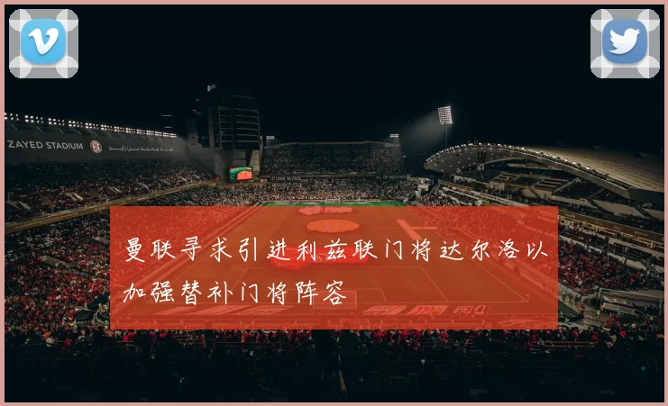曼联寻求引进利兹联门将达尔洛以加强替补门将阵容