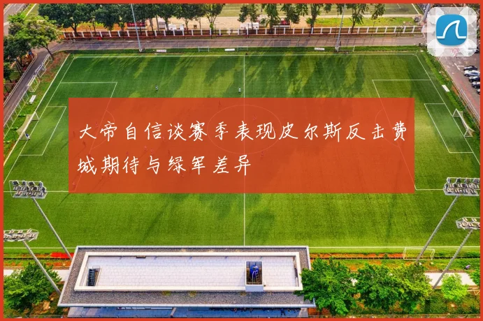 大帝自信谈赛季表现皮尔斯反击费城期待与绿军差异
