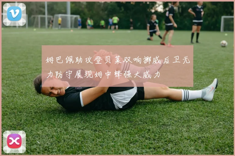 姆巴佩助攻登贝莱双响挪威后卫无力防守展现姆中锋强大威力