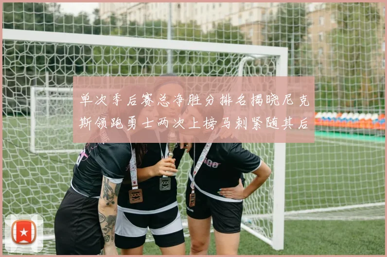 单次季后赛总净胜分排名揭晓尼克斯领跑勇士两次上榜马刺紧随其后