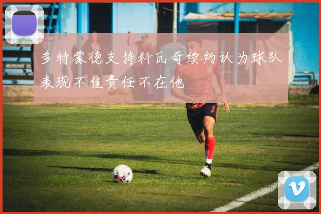 多特蒙德支持科瓦奇续约认为球队表现不佳责任不在他