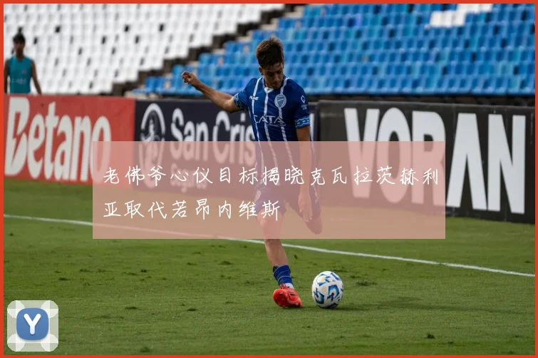 老佛爷心仪目标揭晓克瓦拉茨赫利亚取代若昂内维斯