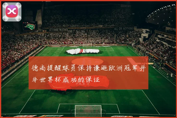 德尚提醒球员保持谦逊欧洲冠军并非世界杯成功的保证