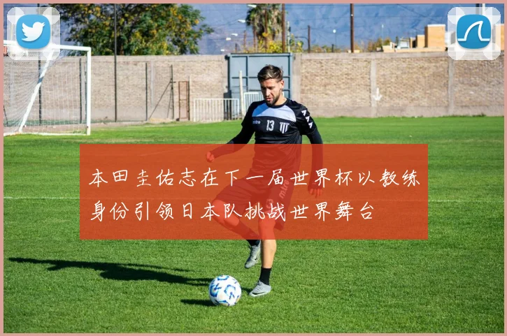 本田圭佑志在下一届世界杯以教练身份引领日本队挑战世界舞台