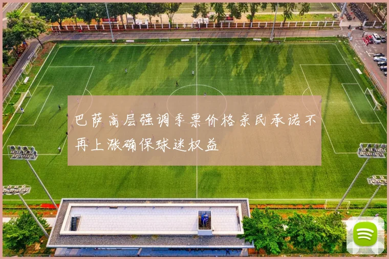 巴萨高层强调季票价格亲民承诺不再上涨确保球迷权益