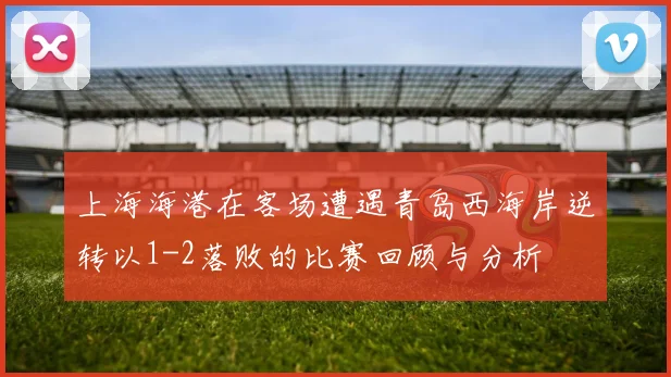 上海海港在客场遭遇青岛西海岸逆转以1-2落败的比赛回顾与分析