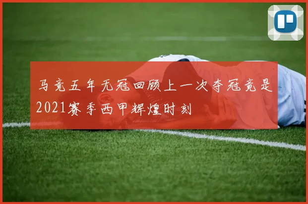 马竞五年无冠回顾上一次夺冠竟是2021赛季西甲辉煌时刻